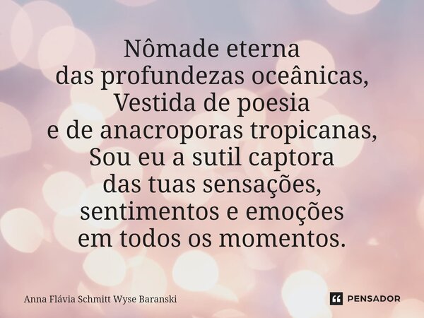 ⁠Nômade eterna das profundezas oceânicas, Vestida de poesia e de anacroporas tropicanas, Sou eu a sutil captora das tuas sensações, sentimentos e emoções em tod... Frase de Anna Flávia Schmitt Wyse Baranski.