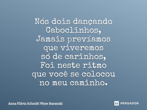 ⁠Nós dois dançando Caboclinhos, Jamais prevíamos que viveremos só de carinhos, Foi neste ritmo que você se colocou no meu caminho.... Frase de Anna Flávia Schmitt Wyse Baranski.