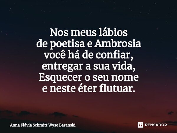 ⁠Nos meus lábios de poetisa e Ambrosia você há de confiar, entregar a sua vida, Esquecer o seu nome e neste éter flutuar.... Frase de Anna Flávia Schmitt Wyse Baranski.