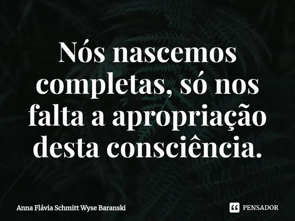 ⁠Nós nascemos completas, só nos falta a apropriação desta consciência.... Frase de Anna Flávia Schmitt Wyse Baranski.