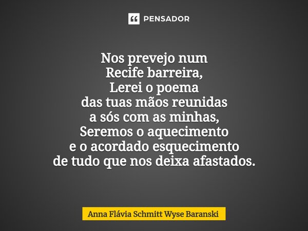 ⁠Nos prevejo num Recife barreira, Lerei o poema das tuas mãos reunidas a sós com as minhas, Seremos o aquecimento e o acordado esquecimento de tudo que nos deix... Frase de Anna Flávia Schmitt Wyse Baranski.