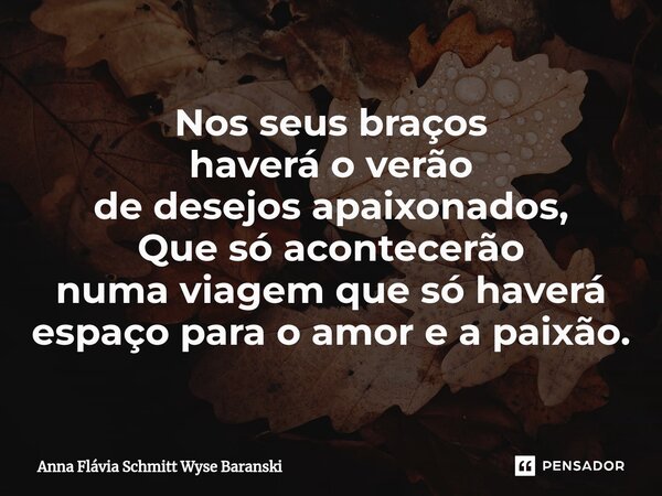 ⁠Nos seus braços haverá o verão de desejos apaixonados, Que só acontecerão numa viagem que só haverá espaço para o amor e a paixão.... Frase de Anna Flávia Schmitt Wyse Baranski.