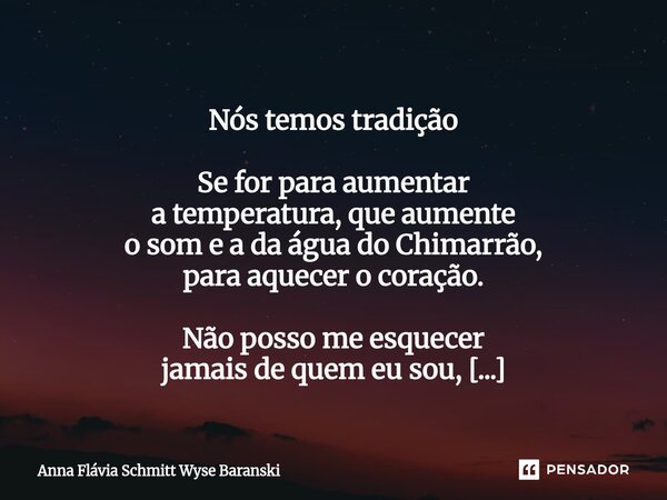  Nós temos tradição Se for para aumentar a temperatura, que aumente o som e a da água do Chimarrão, para aquecer o coração. Não posso me esquecer jamais de que... Frase de Anna Flávia Schmitt Wyse Baranski.