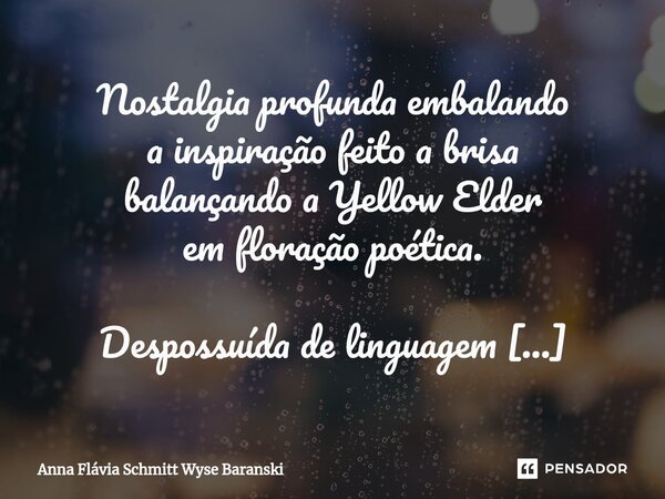 ⁠Nostalgia profunda embalando a inspiração feito a brisa balançando a Yellow Elder em floração poética. Despossuída de linguagem subjetiva para alcançar mais rá... Frase de Anna Flávia Schmitt Wyse Baranski.