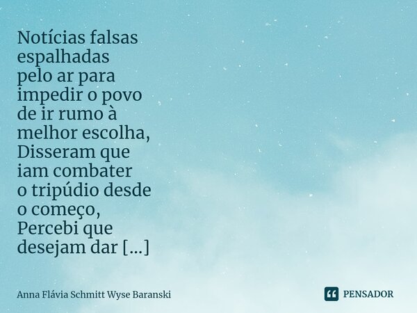 ⁠Notícias falsas espalhadas pelo ar para impedir o povo de ir rumo à melhor escolha, Disseram que iam combater o tripúdio desde o começo, Percebi que desejam da... Frase de Anna Flávia Schmitt Wyse Baranski.