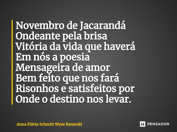 ⁠Novembro de Jacarandá Ondeante pela brisa Vitória da vida que haverá Em nós a poesia Mensageira de amor Bem feito que nos fará Risonhos e satisfeitos por Onde ... Frase de Anna Flávia Schmitt Wyse Baranski.