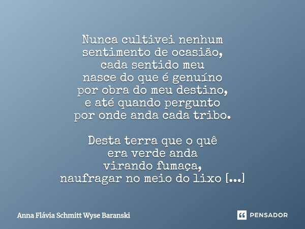 ⁠Nunca cultivei nenhum sentimento de ocasião, cada sentido meu nasce do que é genuíno por obra do meu destino, e até quando pergunto por onde anda cada tribo. D... Frase de Anna Flávia Schmitt Wyse Baranski.