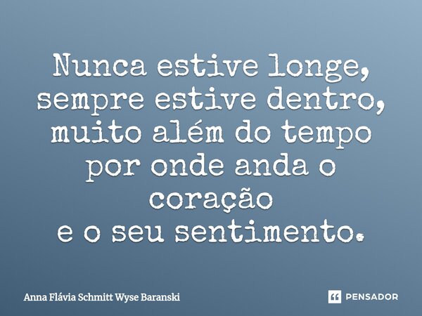 ⁠Nunca estive longe, sempre estive dentro, muito além do tempo por onde anda o coração e o seu sentimento.... Frase de Anna Flávia Schmitt Wyse Baranski.
