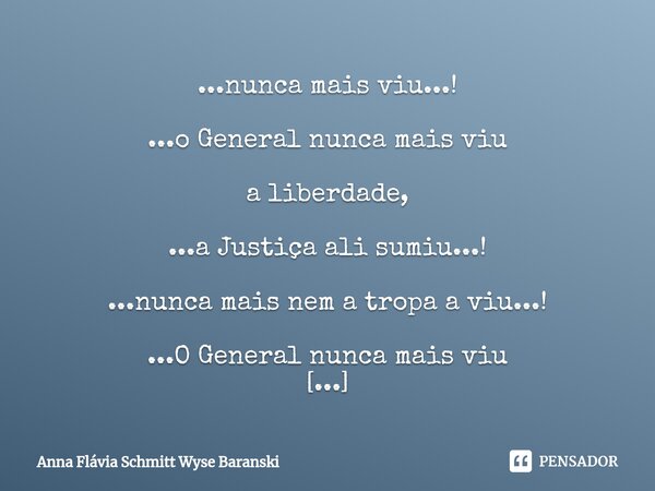 ⁠...nunca mais viu...! ...o General nunca mais viu a liberdade, ...a Justiça ali sumiu...! ...nunca mais nem a tropa a viu...! ...O General nunca mais viu o vel... Frase de Anna Flávia Schmitt Wyse Baranski.