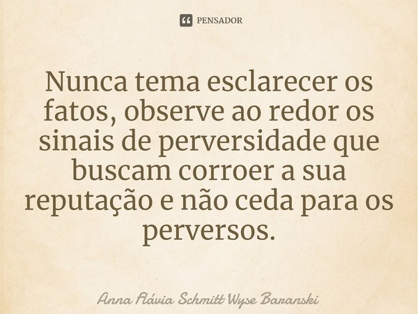 ⁠Nunca tema esclarecer os fatos, observe ao redor os sinais de perversidade que buscam corroer a sua reputação e não ceda para os perversos.... Frase de Anna Flávia Schmitt Wyse Baranski.