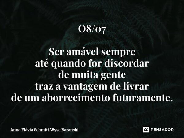 ⁠O8/07 Ser amável sempre até quando for discordar de muita gente traz a vantagem de livrar de um aborrecimento futuramente.... Frase de Anna Flávia Schmitt Wyse Baranski.