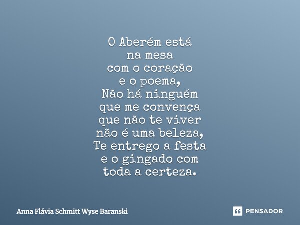 ⁠O Aberém está na mesa com o coração e o poema, Não há ninguém que me convença que não te viver não é uma beleza, Te entrego a festa e o gingado com toda a cert... Frase de Anna Flávia Schmitt Wyse Baranski.