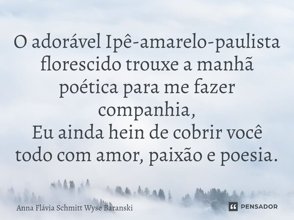 ⁠O adorável Ipê-amarelo-paulista florescido trouxe a manhã poética para me fazer companhia, Eu ainda hein de cobrir você todo com amor, paixão e poesia.... Frase de Anna Flávia Schmitt Wyse Baranski.