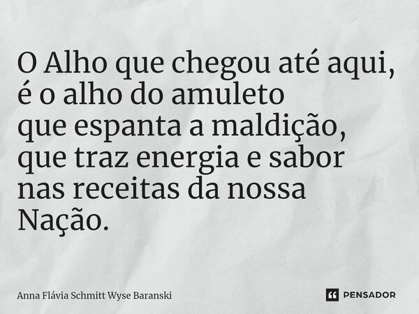 ⁠O Alho que chegou até aqui, é o alho do amuleto que espanta a maldição, que traz energia e sabor nas receitas da nossa Nação.... Frase de Anna Flávia Schmitt Wyse Baranski.