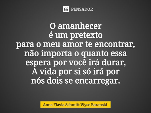⁠O amanhecer
é um pretexto
para o meu amor te encontrar,
não importa o quanto essa
espera por você irá durar,
A vida por si só irá por
nós dois se encarregar.... Frase de Anna Flávia Schmitt Wyse Baranski.