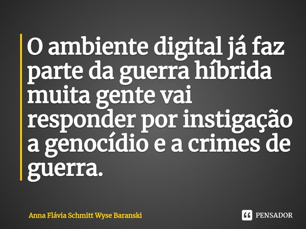 ⁠O ambiente digital já faz parte da guerra híbrida muita gente vai responder por instigação a genocídio e a crimes de guerra.... Frase de Anna Flávia Schmitt Wyse Baranski.