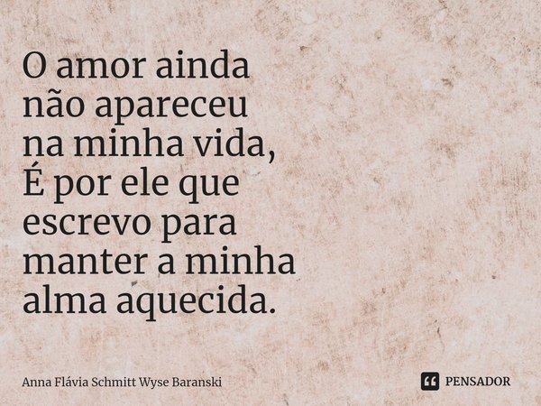 ⁠O amor ainda
não apareceu
na minha vida,
É por ele que
escrevo para
manter a minha
alma aquecida.... Frase de Anna Flávia Schmitt Wyse Baranski.