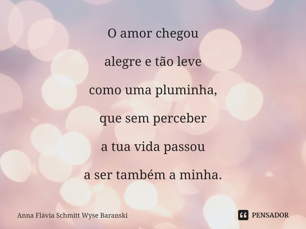 ⁠O amor chegou alegre e tão leve como uma pluminha, que sem perceber a tua vida passou a ser também a minha.... Frase de Anna Flávia Schmitt Wyse Baranski.