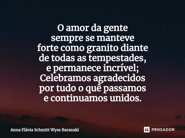⁠O amor da gente sempre se manteve forte como granito diante de todas as tempestades, e permanece incrível; Celebramos agradecidos por tudo o quê passamos e con... Frase de Anna Flávia Schmitt Wyse Baranski.