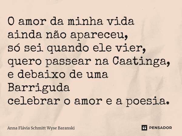 ⁠O amor da minha vida ainda não apareceu, só sei quando ele vier, quero passear na Caatinga, e debaixo de uma Barriguda celebrar o amor e a poesia.... Frase de Anna Flávia Schmitt Wyse Baranski.
