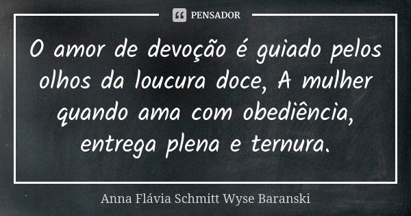 O amor de devoção é guiado pelos olhos da loucura doce, A mulher quando ama com obediência, entrega plena e ternura.... Frase de Anna Flávia Schmitt Wyse Baranski.