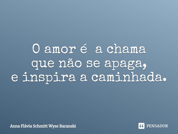 ⁠O amor é a chama
que não se apaga,
e inspira a caminhada.... Frase de Anna Flávia Schmitt Wyse Baranski.