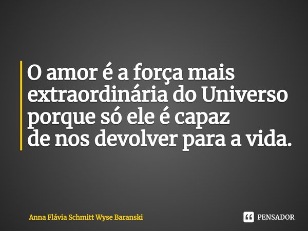 ⁠O amor é a força mais
extraordinária do Universo
porque só ele é capaz
de nos devolver para a vida.... Frase de Anna Flávia Schmitt Wyse Baranski.
