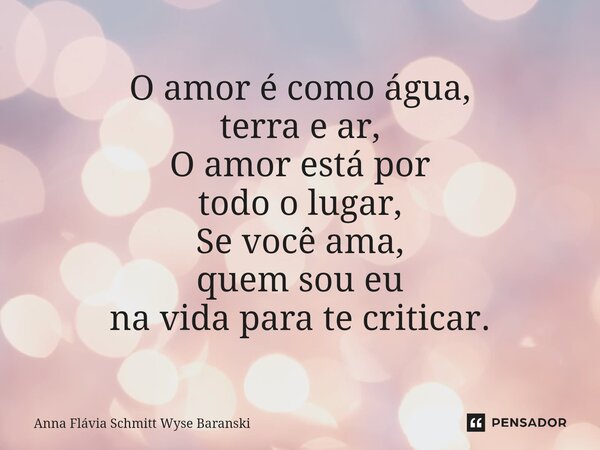 ⁠O amor é como água, terra e ar, O amor está por todo o lugar, Se você ama, quem sou eu na vida para te criticar.... Frase de Anna Flávia Schmitt Wyse Baranski.