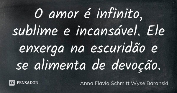 O amor é infinito, sublime e incansável. Ele enxerga na escuridão e se alimenta de devoção.... Frase de Anna Flávia Schmitt Wyse Baranski.