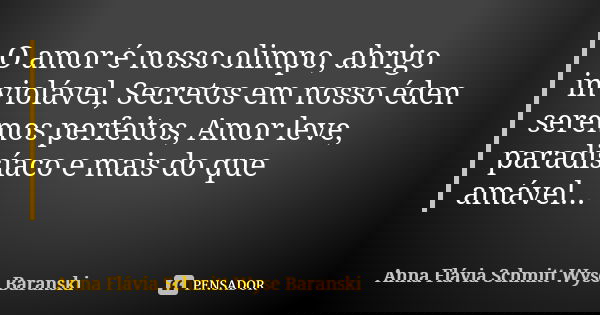 O amor é nosso olimpo, abrigo inviolável, Secretos em nosso éden seremos perfeitos, Amor leve, paradisíaco e mais do que amável...... Frase de Anna Flávia Schmitt Wyse Baranski.