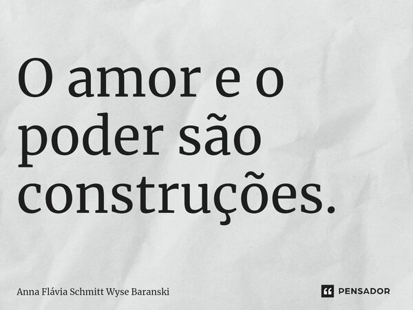 ⁠O amor e o poder são construções.... Frase de Anna Flávia Schmitt Wyse Baranski.