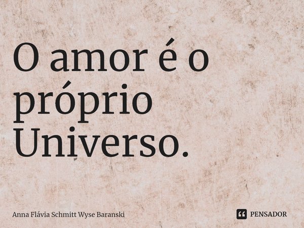 ⁠O amor é o próprio Universo.... Frase de Anna Flávia Schmitt Wyse Baranski.