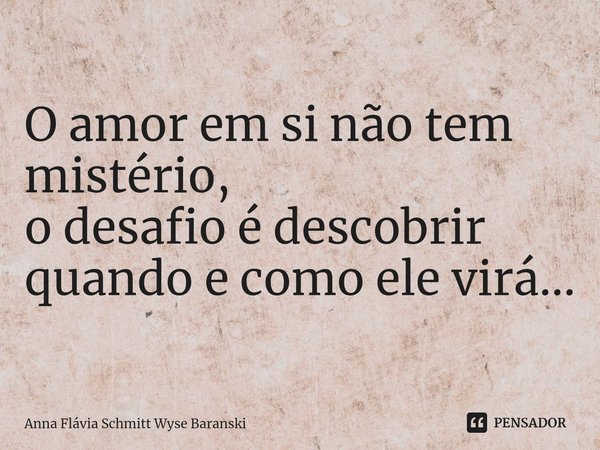 ⁠O amor em si não tem mistério,
o desafio é descobrir
quando e como ele virá...... Frase de Anna Flávia Schmitt Wyse Baranski.