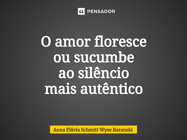⁠O amor floresce ou sucumbe ao silêncio mais autêntico... Frase de Anna Flávia Schmitt Wyse Baranski.