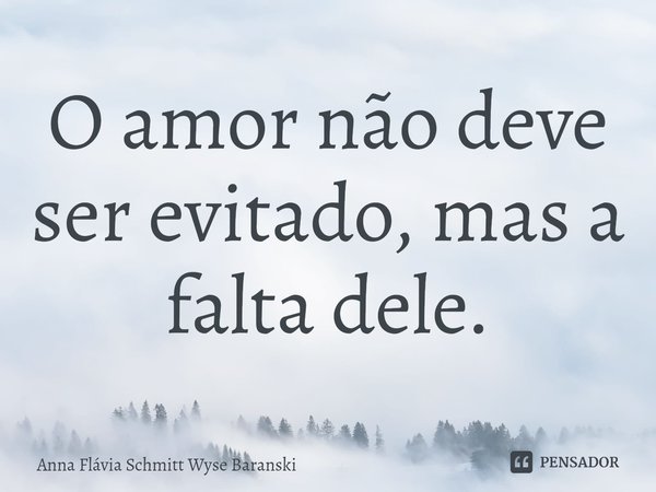 ⁠O amor não deve ser evitado, mas a falta dele.... Frase de Anna Flávia Schmitt Wyse Baranski.