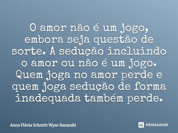⁠O amor não é um jogo, embora seja questão de sorte. A sedução incluindo o amor ou não é um jogo. Quem joga no amor perde e quem joga sedução de forma inadequad... Frase de Anna Flávia Schmitt Wyse Baranski.