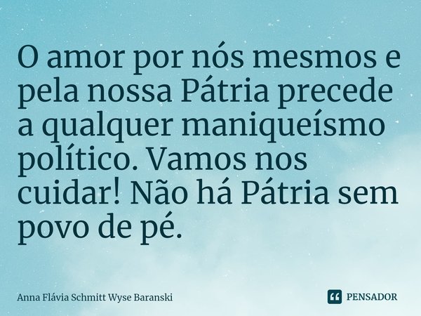 ⁠ O amor por nós mesmos e pela nossa Pátria precede a qualquer maniqueísmo político. Vamos nos cuidar! Não há Pátria sem povo de pé.... Frase de Anna Flávia Schmitt Wyse Baranski.