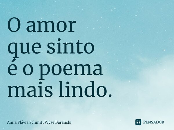 ⁠O amor que sinto é o poema mais lindo.... Frase de Anna Flávia Schmitt Wyse Baranski.