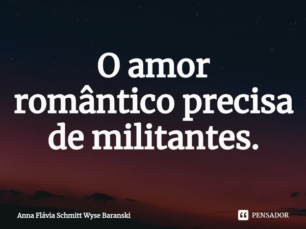 ⁠O amor romântico precisa de militantes.... Frase de Anna Flávia Schmitt Wyse Baranski.