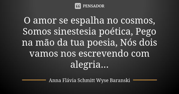 O amor se espalha no cosmos, Somos sinestesia poética, Pego na mão da tua poesia, Nós dois vamos nos escrevendo com alegria...... Frase de Anna Flávia Schmitt Wyse Baranski.