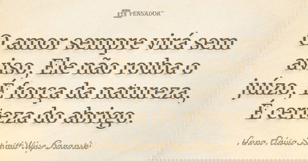 O amor sempre virá sem aviso, Ele não rouba o juízo, É força da natureza, É certeza do abrigo.... Frase de Anna Flávia Schmitt Wyse Baranski.