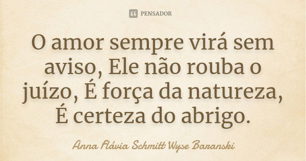 O amor sempre virá sem aviso, Ele não rouba o juízo, É força da natureza, É certeza do abrigo.... Frase de Anna Flávia Schmitt Wyse Baranski.