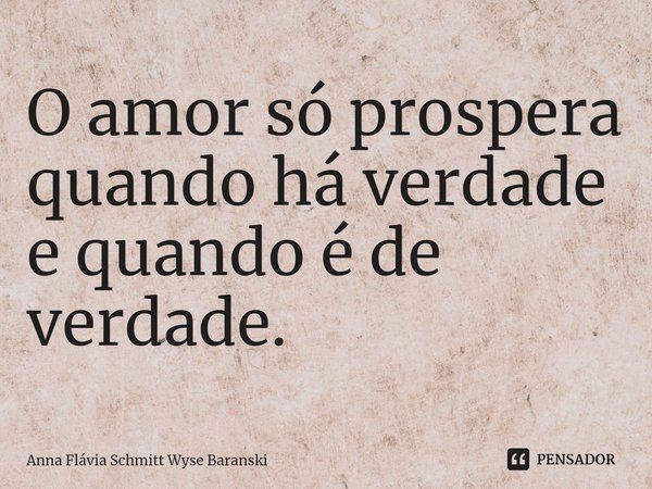 ⁠O amor só prospera quando há verdade
e quando é de verdade.... Frase de Anna Flávia Schmitt Wyse Baranski.