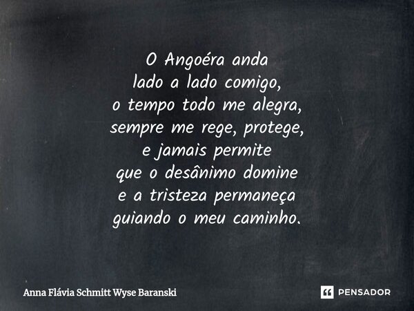 ⁠O Angoéra anda lado a lado comigo, o tempo todo me alegra, sempre me rege, protege, e jamais permite que o desânimo domine e a tristeza permaneça guiando o meu... Frase de Anna Flávia Schmitt Wyse Baranski.