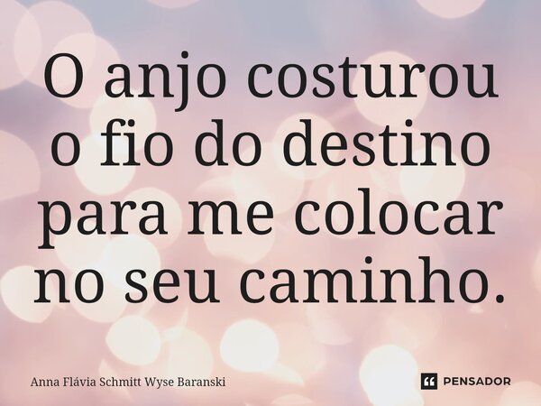 ⁠O anjo costurou o fio do destino para me colocar no seu caminho.... Frase de Anna Flávia Schmitt Wyse Baranski.
