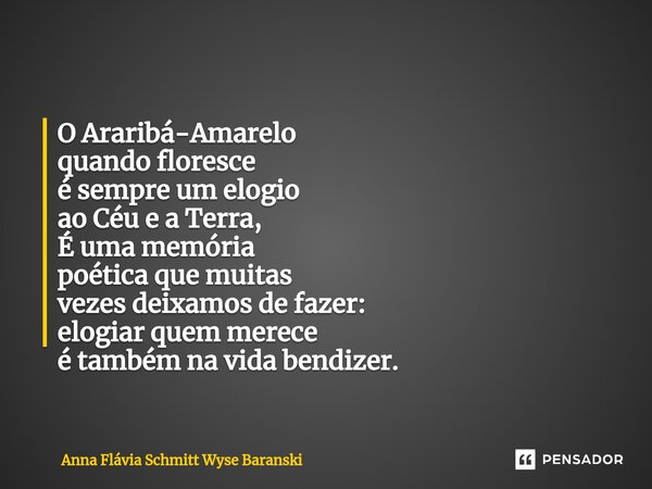 ⁠O Araribá-Amarelo quando floresce é sempre um elogio ao Céu e a Terra, É uma memória poética que muitas vezes deixamos de fazer: elogiar quem merece é também n... Frase de Anna Flávia Schmitt Wyse Baranski.