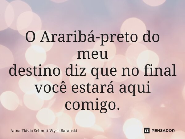 ⁠O Araribá-preto do meu destino diz que no final você estará aqui comigo.... Frase de Anna Flávia Schmitt Wyse Baranski.