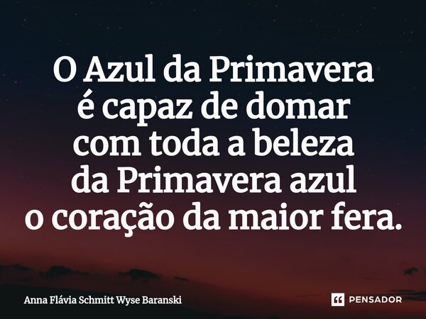 ⁠O Azul da Primavera é capaz de domar com toda a beleza da Primavera azul o coração da maior fera.... Frase de Anna Flávia Schmitt Wyse Baranski.