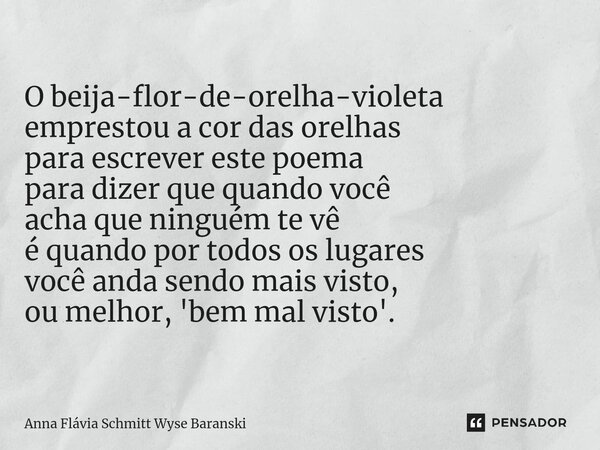 ⁠O beija-flor-de-orelha-violeta emprestou a cor das orelhas para escrever este poema para dizer que quando você acha que ninguém te vê é quando por todos os lug... Frase de Anna Flávia Schmitt Wyse Baranski.