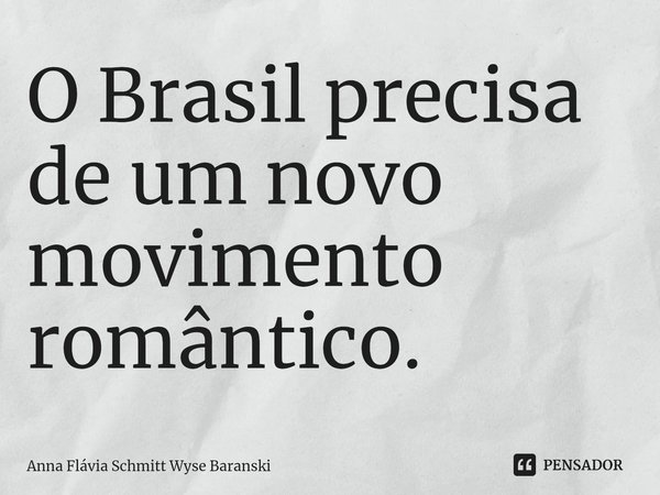 ⁠O Brasil precisa de um novo movimento romântico.... Frase de Anna Flávia Schmitt Wyse Baranski.